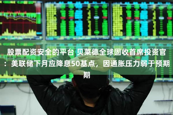股票配资安全的平台 贝莱德全球固收首席投资官：美联储下月应降息50基点，因通胀压力弱于预期