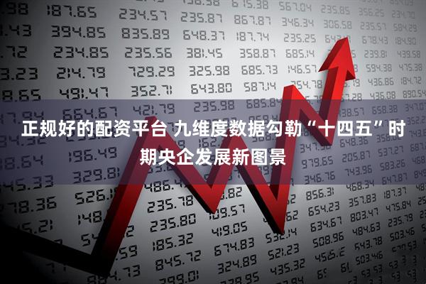 正规好的配资平台 九维度数据勾勒“十四五”时期央企发展新图景