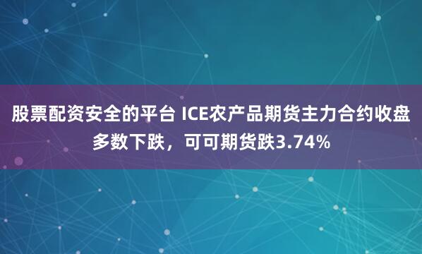 股票配资安全的平台 ICE农产品期货主力合约收盘多数下跌，可可期货跌3.74%