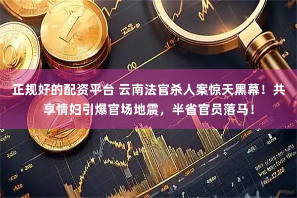 正规好的配资平台 云南法官杀人案惊天黑幕！共享情妇引爆官场地震，半省官员落马！