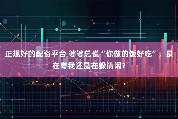 正规好的配资平台 婆婆总说“你做的饭好吃”，是在夸我还是在躲清闲？