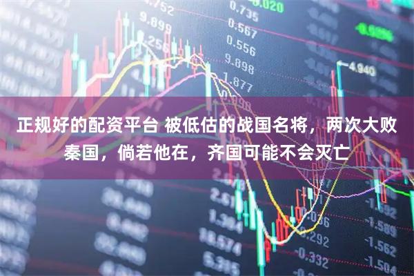 正规好的配资平台 被低估的战国名将，两次大败秦国，倘若他在，齐国可能不会灭亡