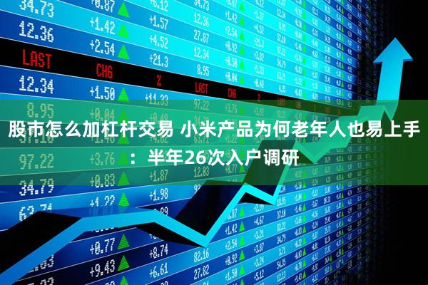 股市怎么加杠杆交易 小米产品为何老年人也易上手：半年26次入户调研