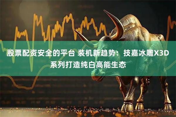 股票配资安全的平台 装机新趋势：技嘉冰雕X3D系列打造纯白高能生态