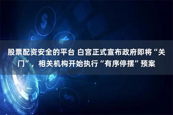 股票配资安全的平台 白宫正式宣布政府即将“关门”，相关机构开始执行“有序停摆”预案