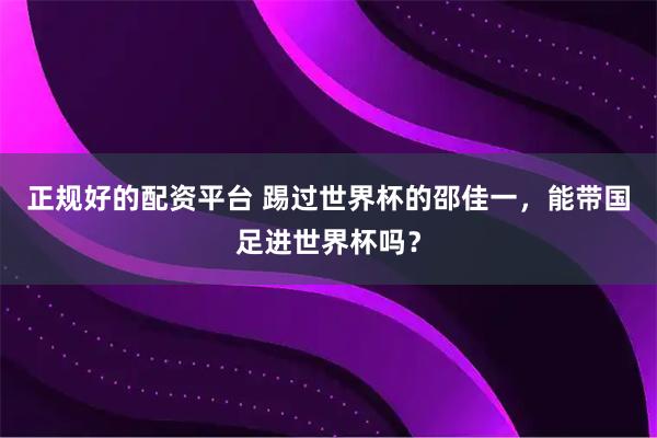 正规好的配资平台 踢过世界杯的邵佳一，能带国足进世界杯吗？