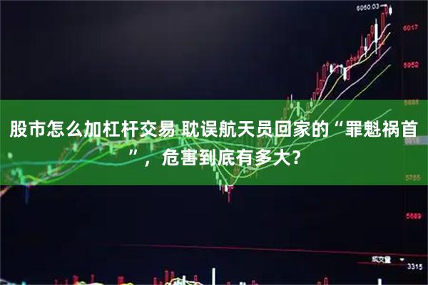 股市怎么加杠杆交易 耽误航天员回家的“罪魁祸首”，危害到底有多大？