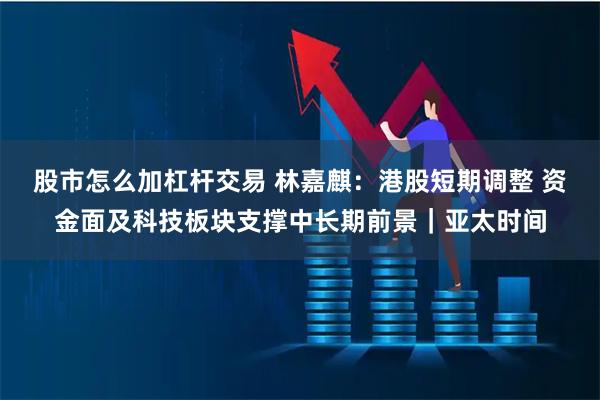 股市怎么加杠杆交易 林嘉麒：港股短期调整 资金面及科技板块支撑中长期前景｜亚太时间