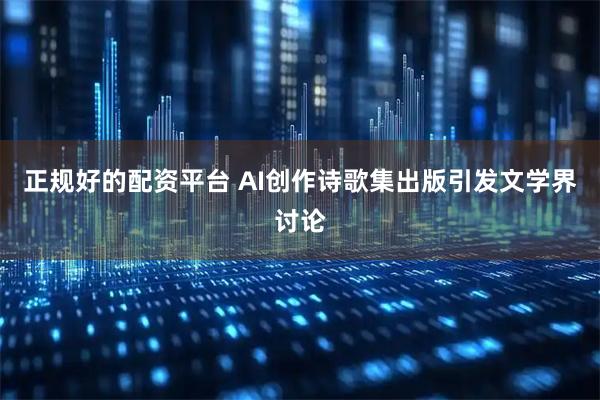 正规好的配资平台 AI创作诗歌集出版引发文学界讨论
