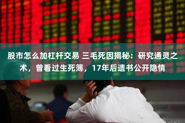 股市怎么加杠杆交易 三毛死因揭秘：研究通灵之术，曾看过生死簿，17年后遗书公开隐情