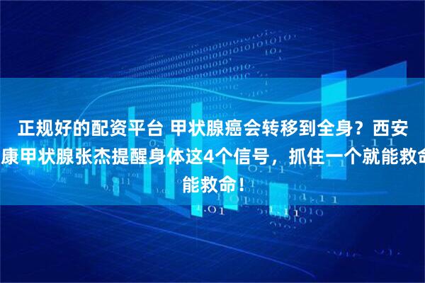 正规好的配资平台 甲状腺癌会转移到全身？西安甲康甲状腺张杰提醒身体这4个信号，抓住一个就能救命！