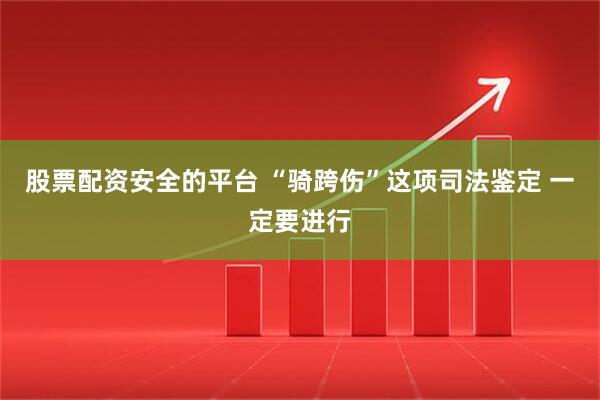 股票配资安全的平台 “骑跨伤”这项司法鉴定 一定要进行