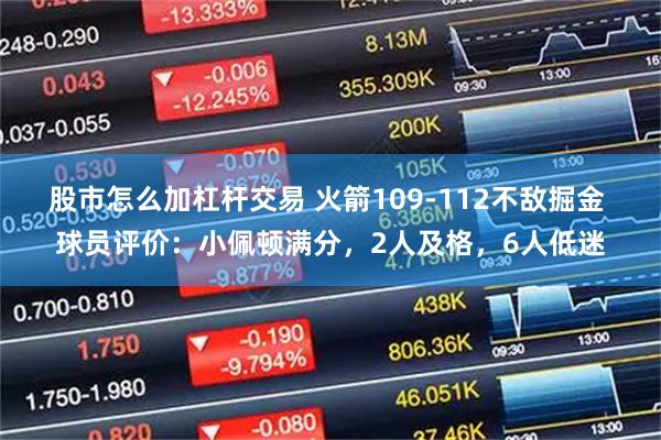 股市怎么加杠杆交易 火箭109-112不敌掘金 球员评价：小佩顿满分，2人及格，6人低迷