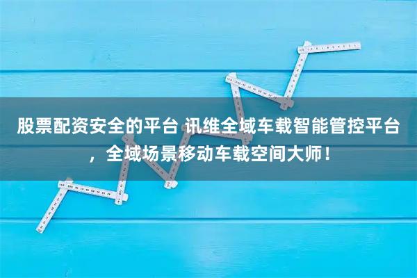 股票配资安全的平台 讯维全域车载智能管控平台，全域场景移动车载空间大师！