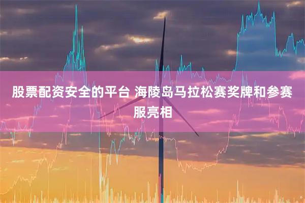 股票配资安全的平台 海陵岛马拉松赛奖牌和参赛服亮相