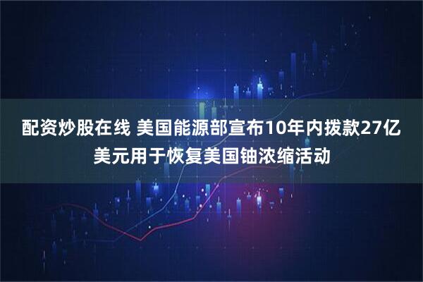 配资炒股在线 美国能源部宣布10年内拨款27亿美元用于恢复美国铀浓缩活动