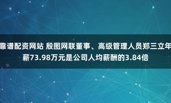靠谱配资网站 殷图网联董事、高级管理人员郑三立年薪73.98万元是公司人均薪酬的3.84倍