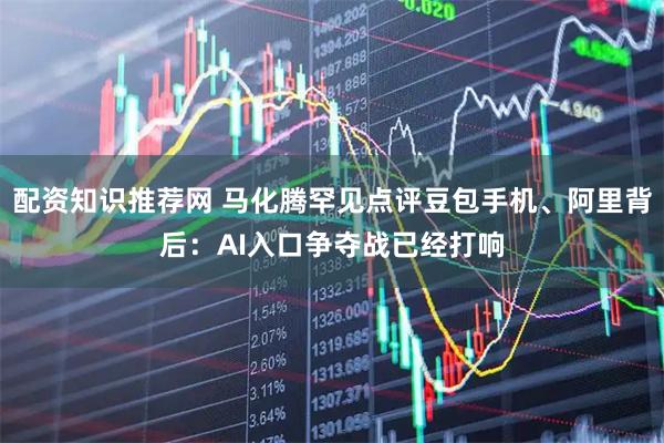 配资知识推荐网 马化腾罕见点评豆包手机、阿里背后：AI入口争夺战已经打响