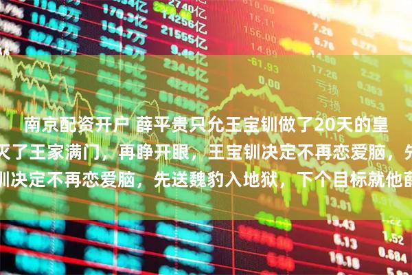 南京配资开户 薛平贵只允王宝钏做了20天的皇后，她死后薛平贵当场灭了王家满门，再睁开眼，王宝钏决定不再恋爱脑，先送魏豹入地狱，下个目标就他薛平贵