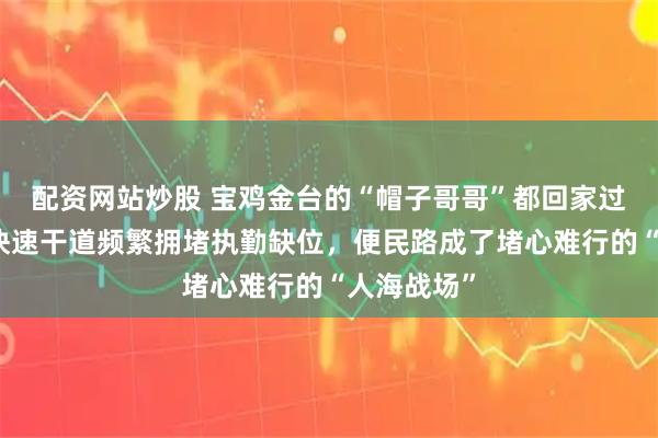 配资网站炒股 宝鸡金台的“帽子哥哥”都回家过年了吗，快速干道频繁拥堵执勤缺位，便民路成了堵心难行的“人海战场”