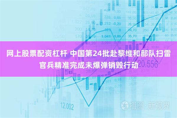 网上股票配资杠杆 中国第24批赴黎维和部队扫雷官兵精准完成未爆弹销毁行动