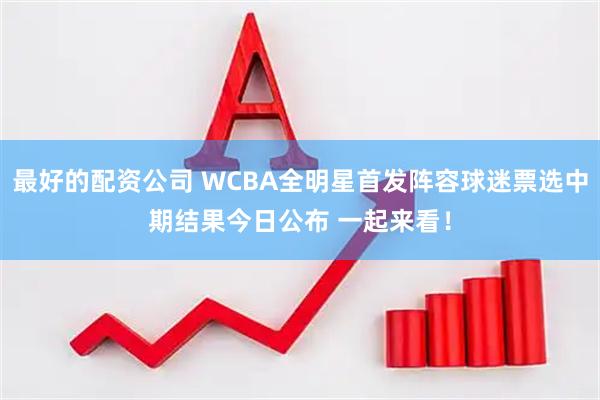 最好的配资公司 WCBA全明星首发阵容球迷票选中期结果今日公布 一起来看！