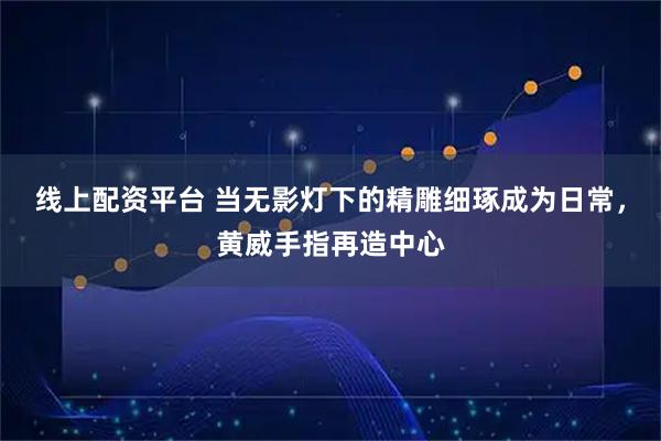 线上配资平台 当无影灯下的精雕细琢成为日常，黄威手指再造中心