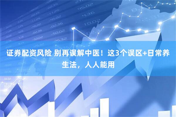 证券配资风险 别再误解中医！这3个误区+日常养生法，人人能用