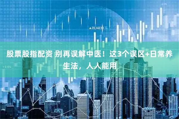股票股指配资 别再误解中医！这3个误区+日常养生法，人人能用