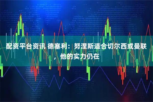 配资平台资讯 德塞利：努涅斯适合切尔西或曼联，他的实力仍在