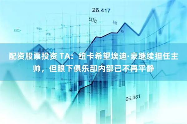 配资股票投资 TA：纽卡希望埃迪·豪继续担任主帅，但眼下俱乐部内部已不再平静