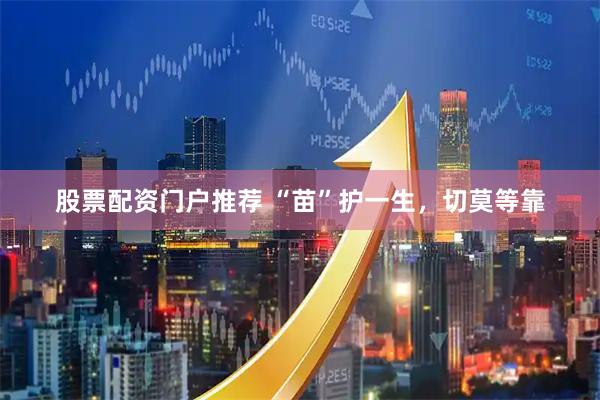 股票配资门户推荐 “苗”护一生，切莫等靠