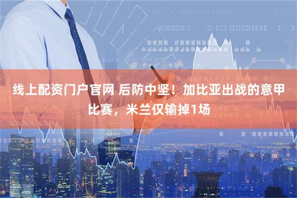 线上配资门户官网 后防中坚！加比亚出战的意甲比赛，米兰仅输掉1场