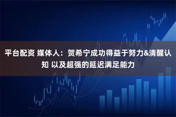 平台配资 媒体人：贺希宁成功得益于努力&清醒认知 以及超强的延迟满足能力