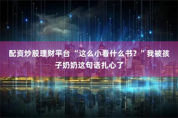 配资炒股理财平台 “这么小看什么书？”我被孩子奶奶这句话扎心了