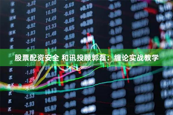 股票配资安全 和讯投顾郭磊：缠论实战教学