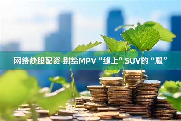 网络炒股配资 别给MPV“缝上”SUV的“腿”