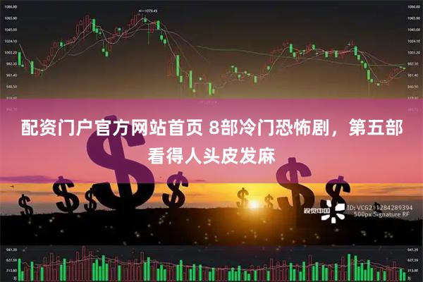 配资门户官方网站首页 8部冷门恐怖剧，第五部看得人头皮发麻