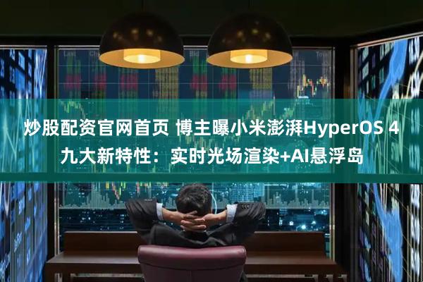 炒股配资官网首页 博主曝小米澎湃HyperOS 4九大新特性：实时光场渲染+AI悬浮岛