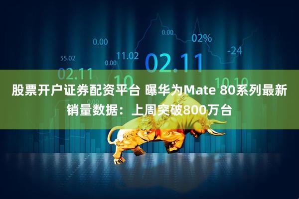 股票开户证券配资平台 曝华为Mate 80系列最新销量数据：上周突破800万台