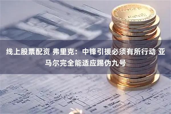 线上股票配资 弗里克：中锋引援必须有所行动 亚马尔完全能适应踢伪九号